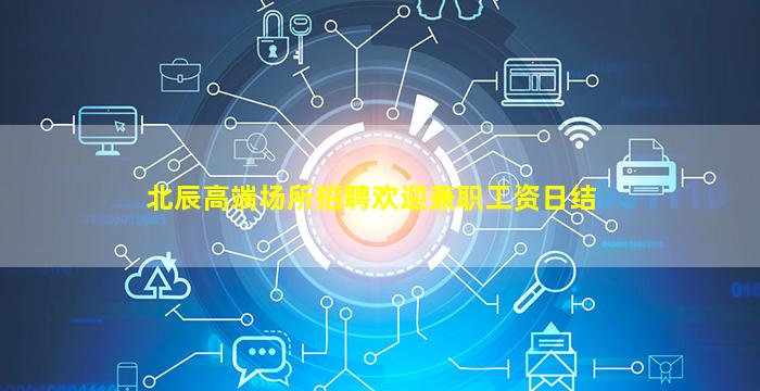 北辰高端场所招聘欢迎兼职工资日结