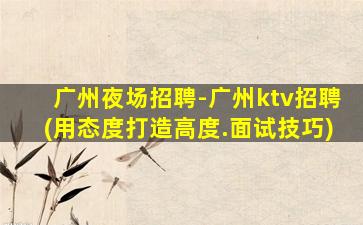 广州夜场招聘-广州ktv招聘(用态度打造高度.面试技巧)